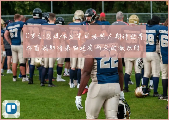 C罗社交媒体分享训练照片期待世界杯首战即将来临还有两天的激动时刻