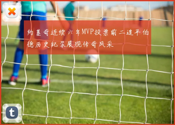 约基奇连续六年MVP投票前二追平伯德历史纪录展现传奇风采