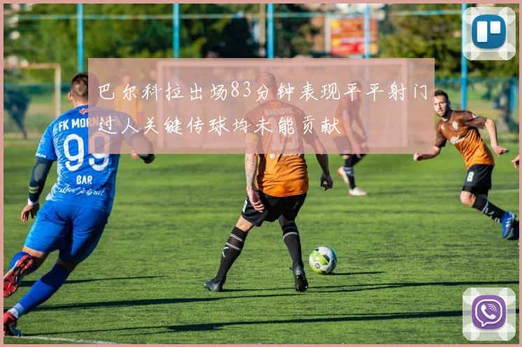 巴尔科拉出场83分钟表现平平射门过人关键传球均未能贡献