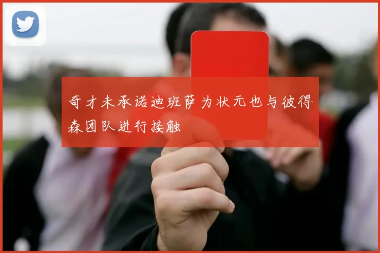奇才未承诺迪班萨为状元也与彼得森团队进行接触