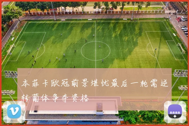 本菲卡欧冠前景堪忧最后一轮需逆转葡体争夺资格