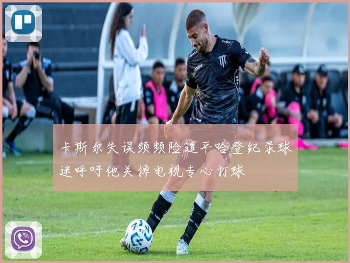 卡斯尔失误频频险追平哈登纪录球迷呼吁他关掉电视专心打球