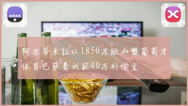 阿尔蒂米拉以1850万欧加盟葡萄牙体育巴萨青训获40万补偿金