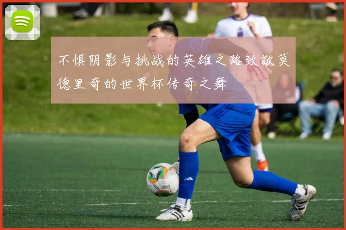 不惧阴影与挑战的英雄之路致敬莫德里奇的世界杯传奇之舞