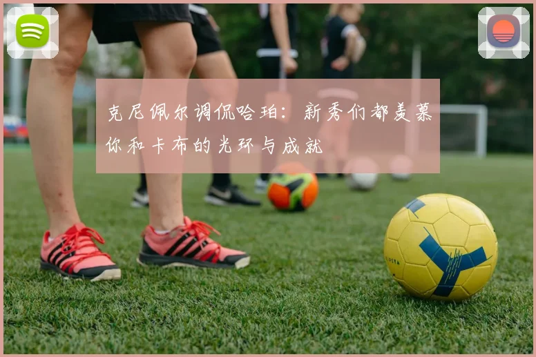 克尼佩尔调侃哈珀：新秀们都羡慕你和卡布的光环与成就