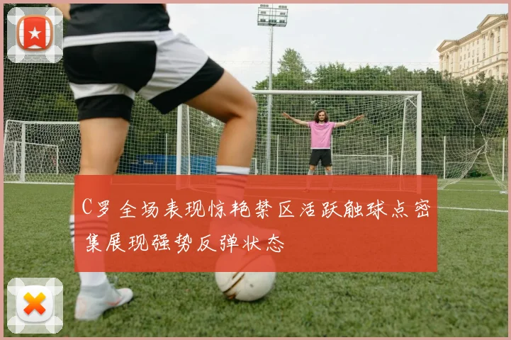 C罗全场表现惊艳禁区活跃触球点密集展现强势反弹状态