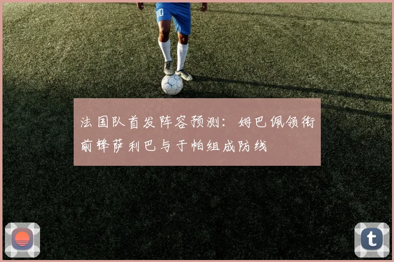法国队首发阵容预测：姆巴佩领衔前锋萨利巴与于帕组成防线
